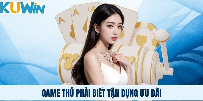 Game thủ phải biết tận dụng ưu đãi